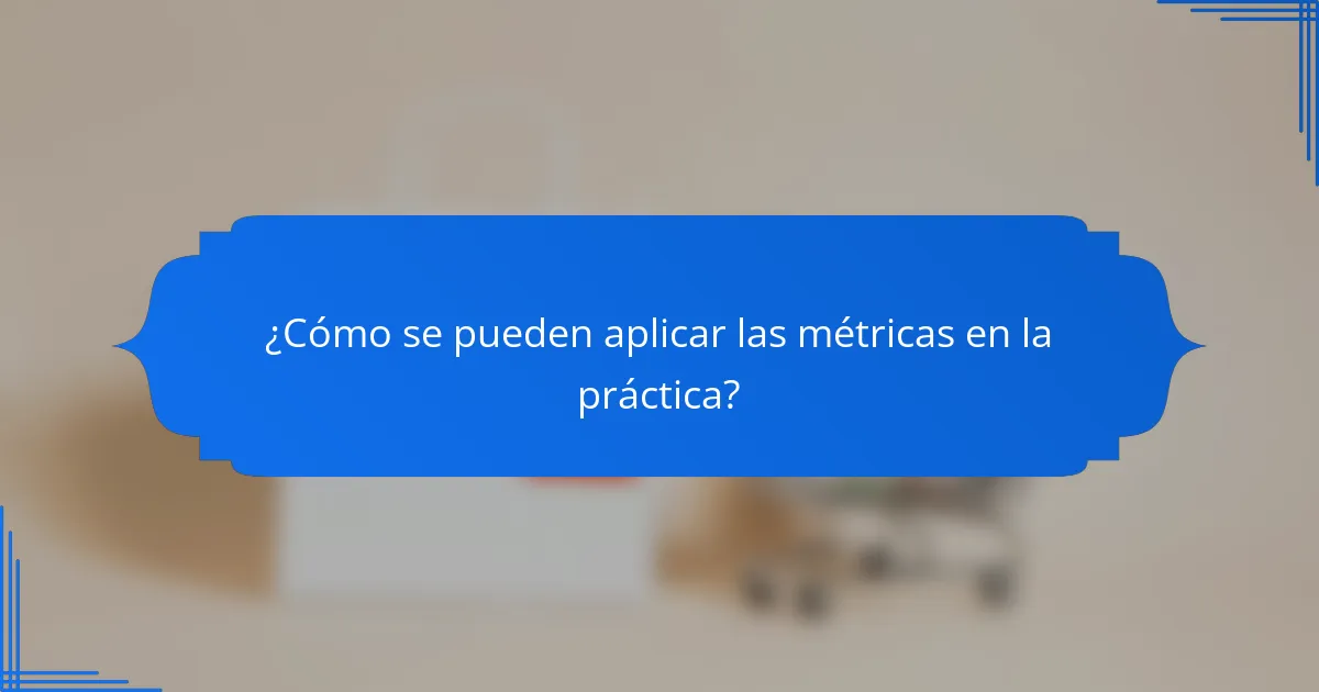 ¿Cómo se pueden aplicar las métricas en la práctica?