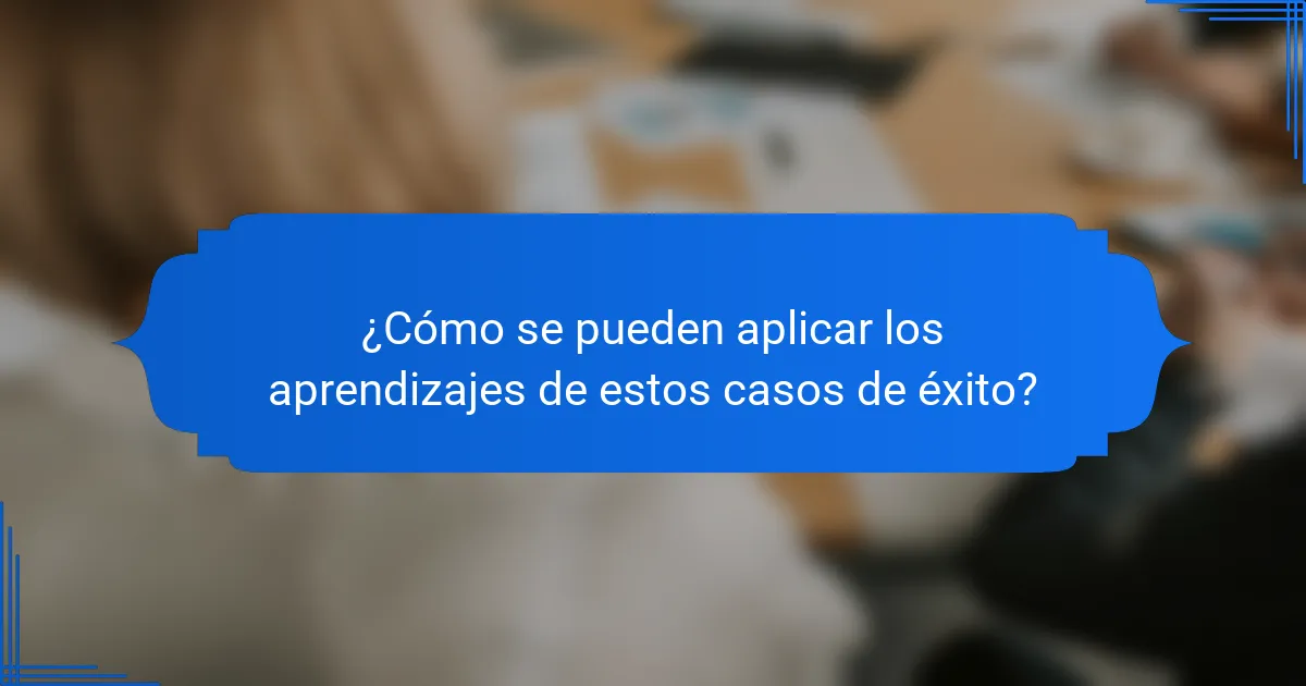 ¿Cómo se pueden aplicar los aprendizajes de estos casos de éxito?